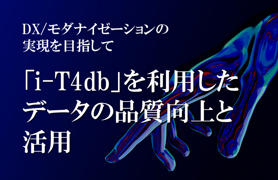 DX／モダナイゼーションの実現を目指して　「i-T4db」を利用したデータの品質向上と活用