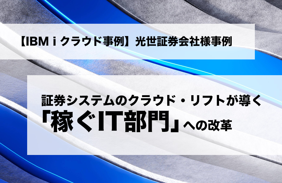 【IBM iクラウド事例】光世証券株式会社様事例<br />証券システムのクラウド・リフトが導く「稼ぐIT部門」への変革