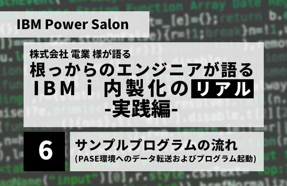 【IBM Power Salon】株式会社 電業 様が語る<br /> 「根っからのエンジニアが語る IBM i 内製化のリアル」実践編<br />~サンプルプログラムの流れ(PASE環境へのデータ転送及びプログラム起動)