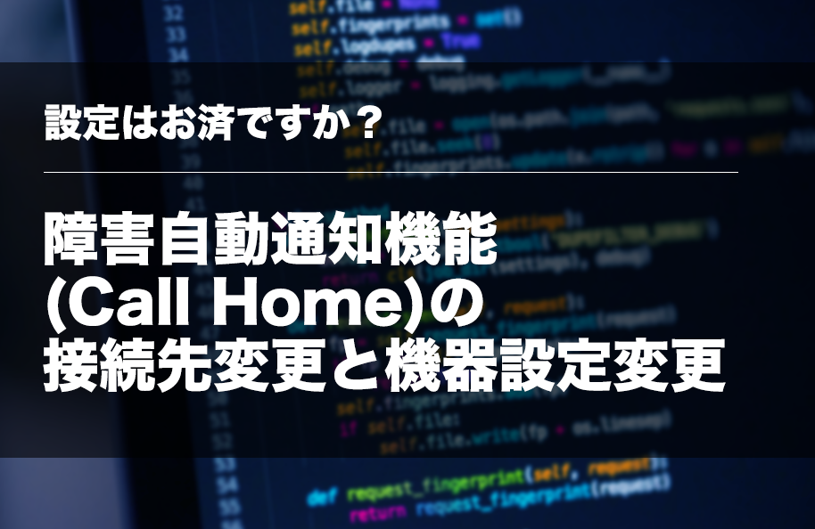 【設定はお済ですか？】障害自動通知機能(Call Home)の接続先変更と機器設定変更