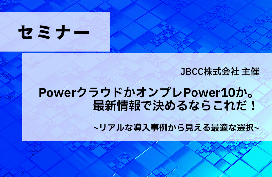 【JBCC主催】PowerクラウドかオンプレPower10か。最新情報で決めるならこれだ！<br />～リアルな導入事例から見える最適な選択～