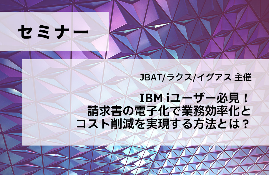 【JBAT/ラクス/イグアス主催】IBM iユーザー必見！ 請求書の電子化で業務効率化とコスト削減を実現する方法とは？