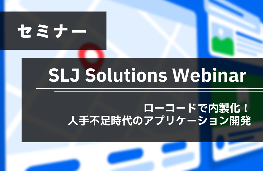 SLJ Solutions  Webinar：ローコードで内製化！ <br /> 人手不足時代のアプリケーション開発
