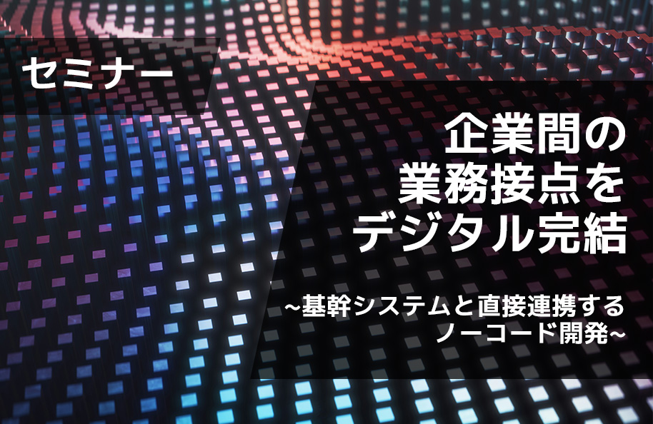 企業間の業務接点をデジタル完結~基幹システムと直接連携するノーコード開発~