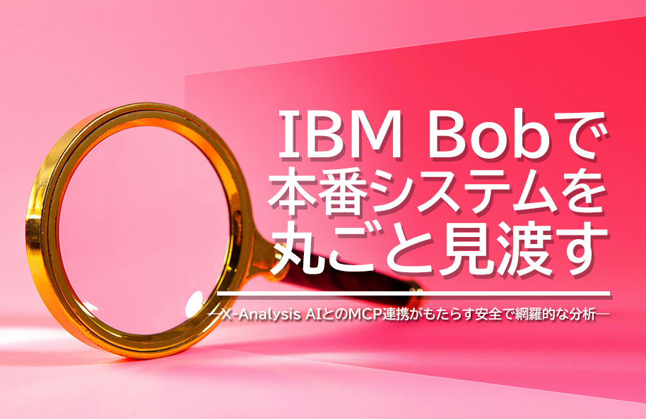 IBM Bobで本番システムを 丸ごと見渡す<br />―X-Analysis AIとのMCP連携がもたらす安全で網羅的な分析―