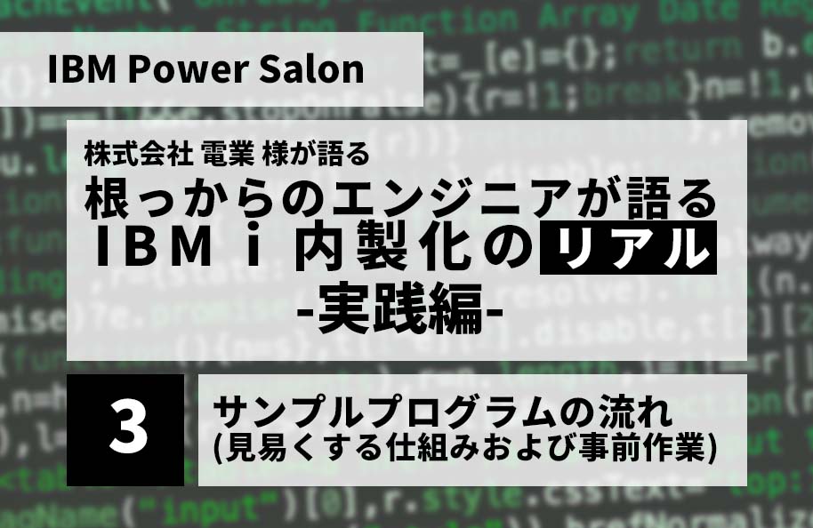 【IBM Power Salon】株式会社 電業 様が語る<br /> 「根っからのエンジニアが語る IBM i 内製化のリアル」実践編<br />～サンプルプログラムの流れ（見易くする仕組み及び事前作業）