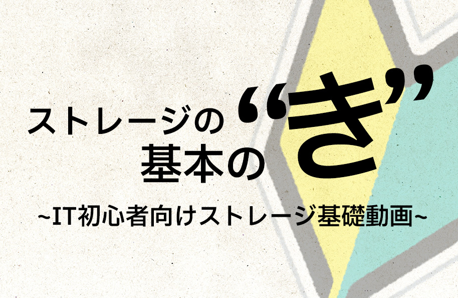 ストレージの基本の“き” <br />～IT初心者向けストレージ基礎動画～