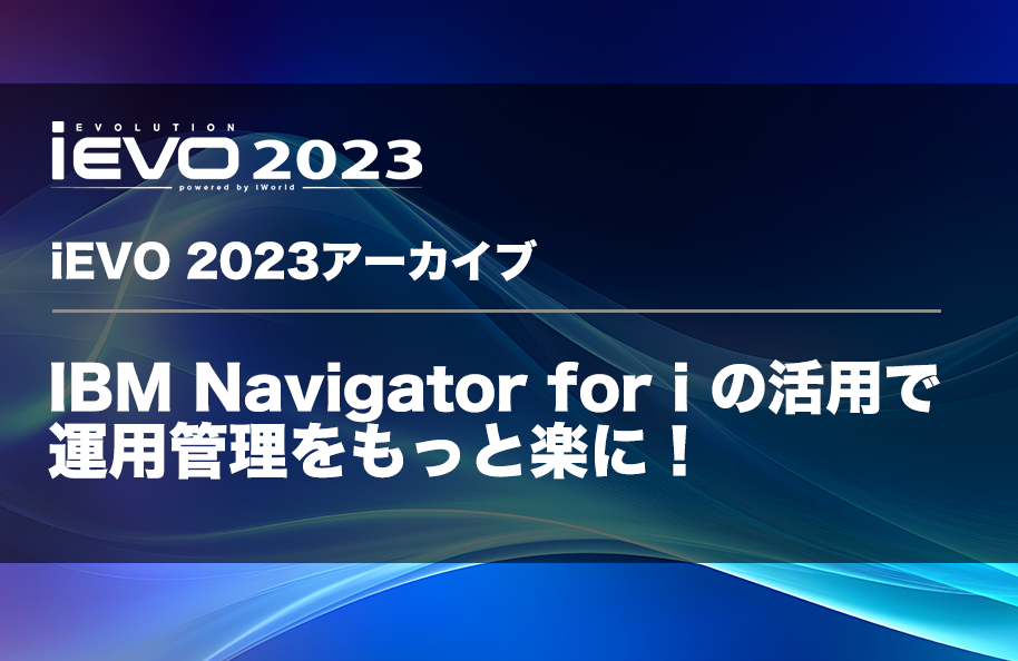 【iEVO 2023アーカイブ】IBM Navigator for iの活用で運用管理をもっと楽に！