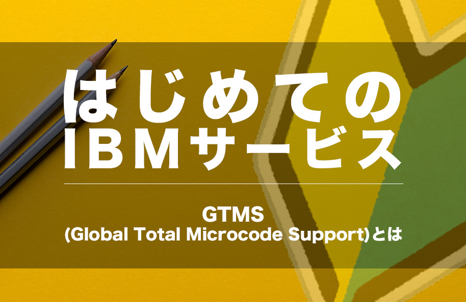 【はじめてのIBMサービス】GTMS(Global Total Microcode Support)とは