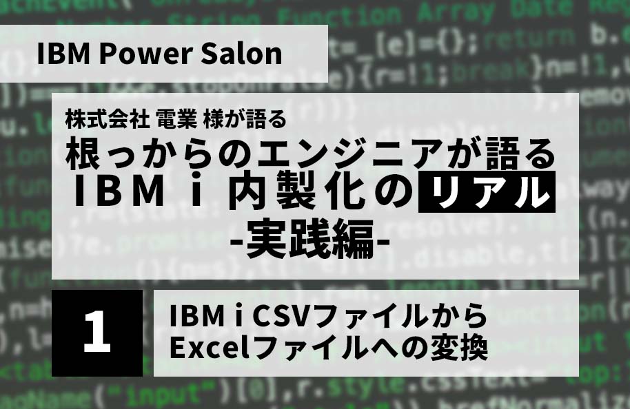 【IBM Power Salon】株式会社 電業様<br /> 「根っからのエンジニアが語る IBM i 内製化のリアル」実践編～IBM i CSVファイルからExcelファイルへの変換 その1