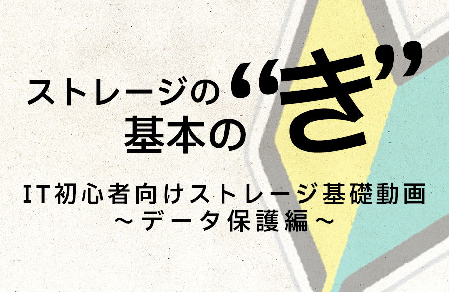 ストレージの基本の“き” <br />   IT初心者向けストレージ基礎動画～データ保護編～