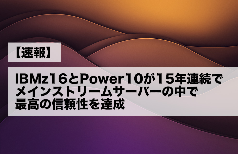【速報】IBM z16とPower10が15年連続でメインストリームサーバーの中で最高の信頼性を達成