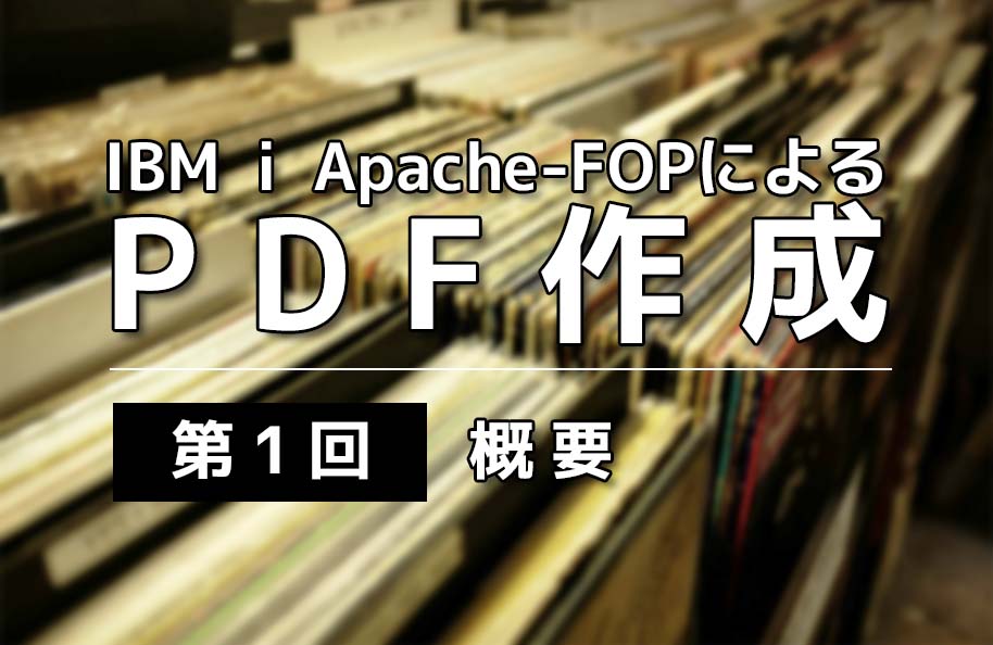 IBM i Apache-FOPによるPDF作成 | 第1回 | 概要
