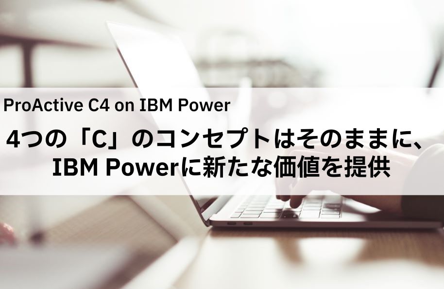 ProActive C4 on IBM Power<br />4つの「C」のコンセプトはそのままに、IBM Powerに新たな価値を提供