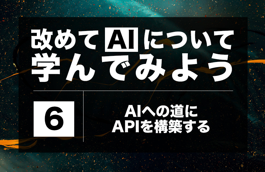 【AI】第6回「AIへの道にAPIを構築する」