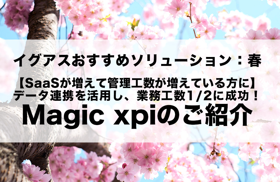 イグアスおすすめソリューション：春 <br />【SaaSが増えて管理工数が増えている方に】データ連携を活用し、業務工数1/2削減に成功！」Magic xpiのご紹介