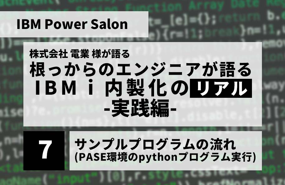 【IBM Power Salon】株式会社 電業 様が語る<br /> 「根っからのエンジニアが語る IBM i 内製化のリアル」実践編<br />～サンプルプログラムの流れ(PASE環境のpythonプログラム実行)
