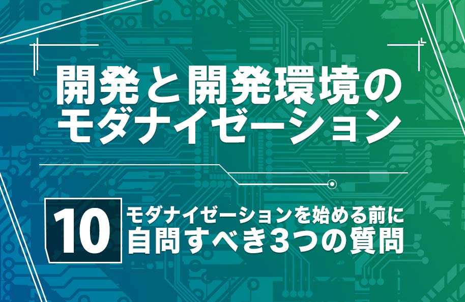 【開発モダナイゼーション】第10回「モダナイゼーションを始める前に自問すべき3つの質問」