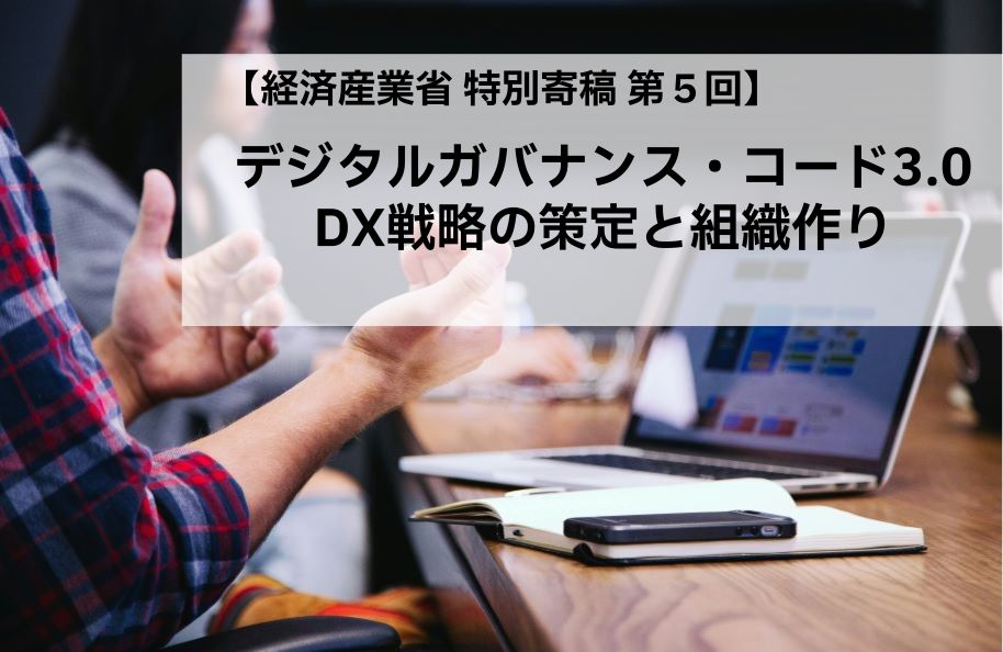 【経済産業省 特別寄稿 第５回】デジタルガバナンス・コード3.0： DX戦略の策定と組織づくり