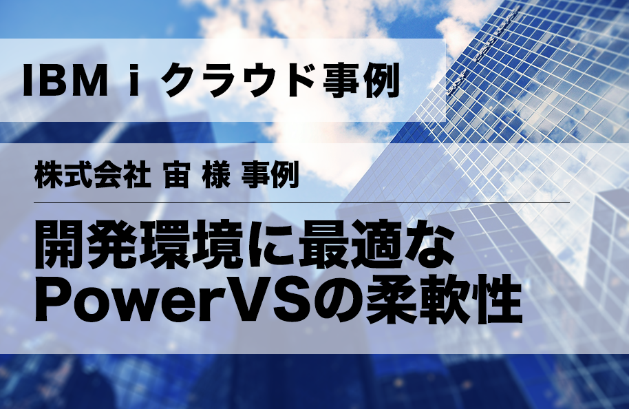 【IBM i クラウド事例】株式会社宙様事例<br />「開発環境に最適なPowerVSの柔軟性」