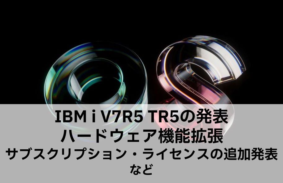 IBM i V7R5 TR5の発表、ハードウェア機能拡張、サブスクリプション・ライセンスの追加発表など