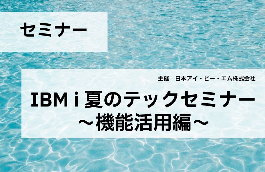 【日本IBM主催】IBM i 夏のテックセミナー 〜機能活用編〜（ハイブリッド開催）