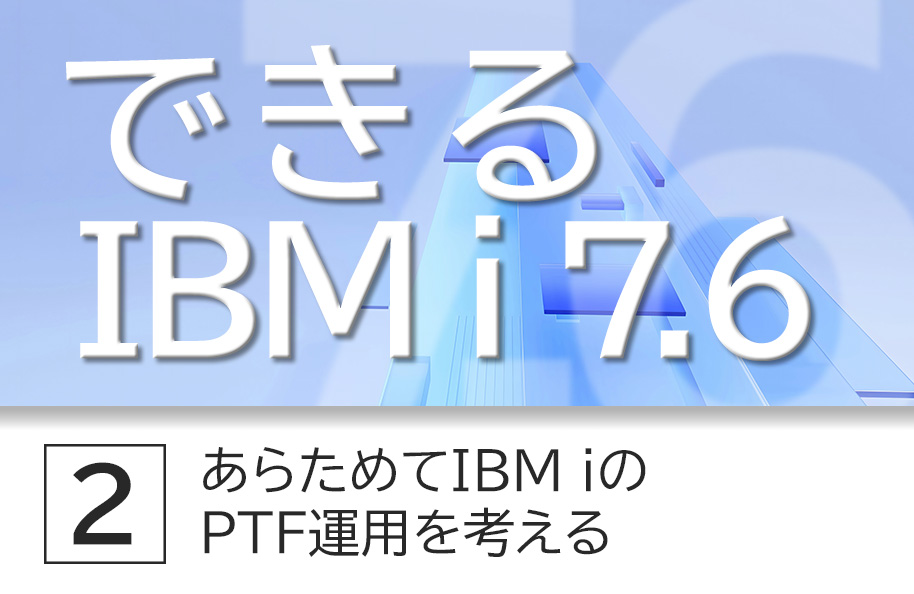【できるIBM i 7 .6】第2回「あらためてIBM i のPTF適用を考える」