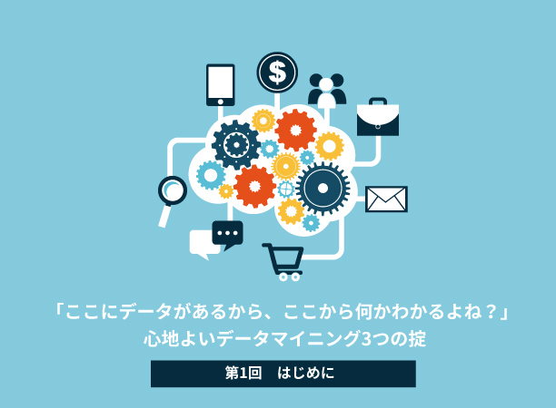 「ここにデータがあるから、ここから何かわかるよね？」<br>～心地よいデータマイニング3つの掟～ 【第1回　はじめに】