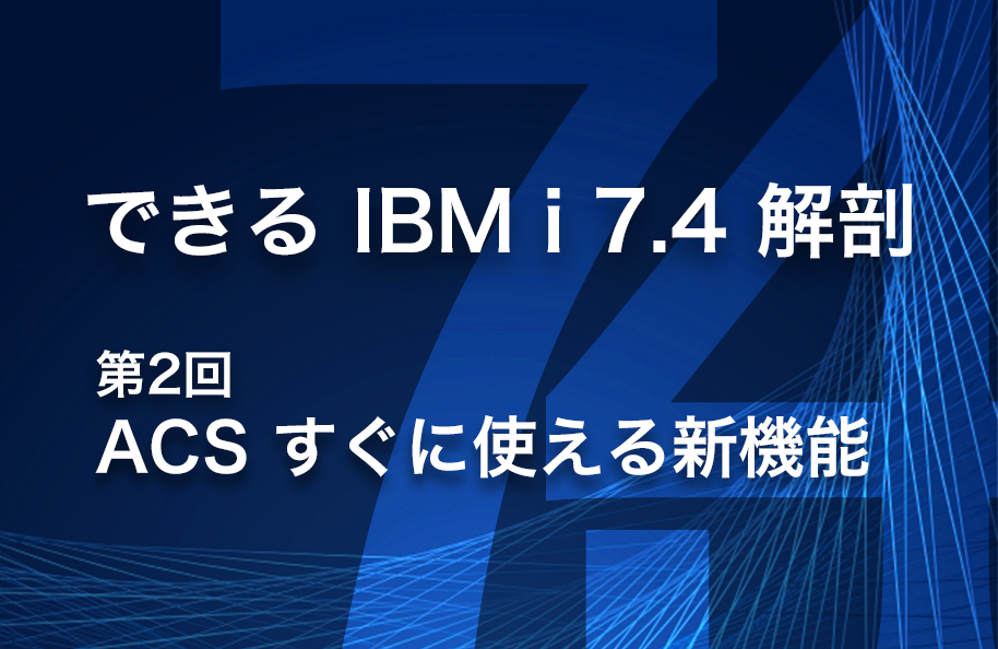 【できる IBM i 7.4 解剖】第2回「ACS すぐに使える新機能」