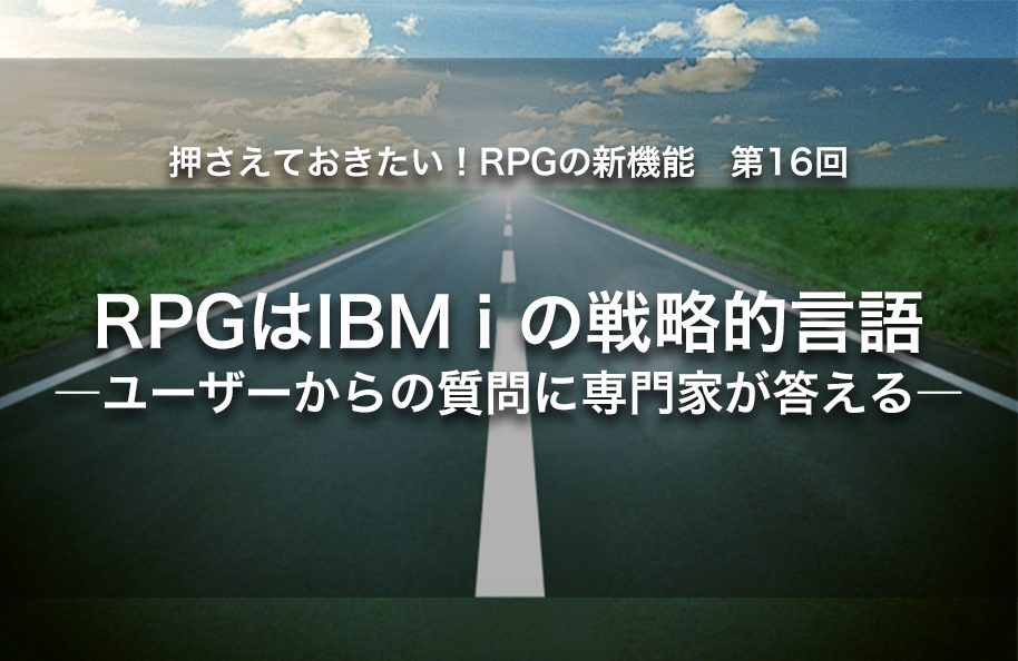 【第16回】RPGはIBM i の戦略的言語 ―ユーザーからの質問に専門家が答える―