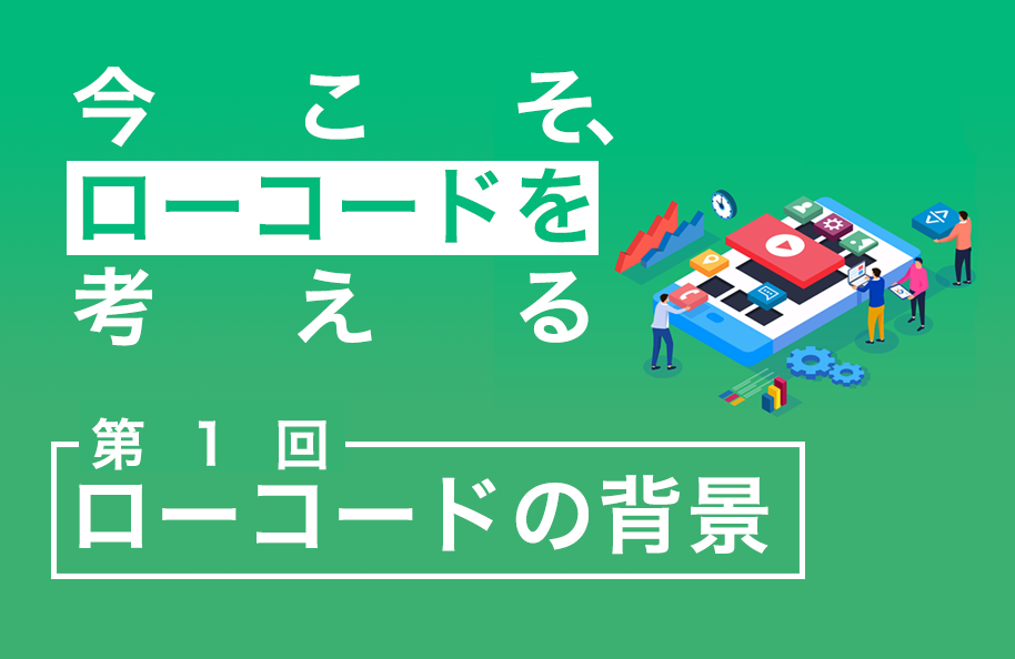 【今こそ、ローコードを考える】第1回 ローコードの背景