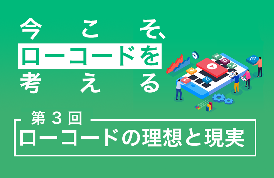 【今こそ、ローコードを考える】第3回 ローコードの理想と現実 前編