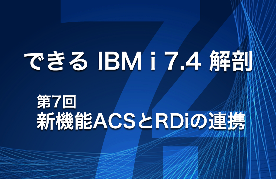 【できるIBM i 7.4解剖】第7回「新機能ACSとRDiの連携」