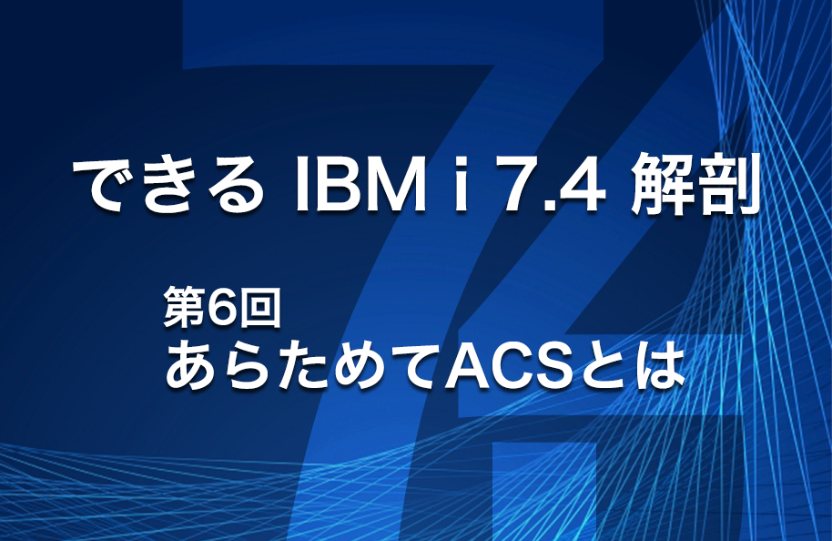 【できるIBM i 7.4解剖】第6回 「あらためてACSとは」