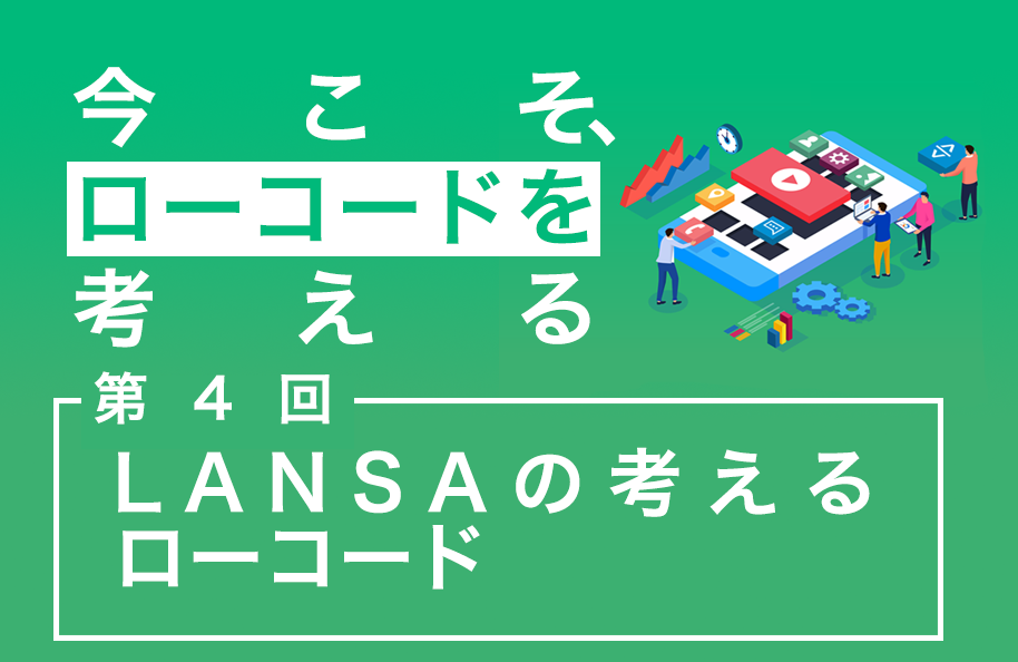 【今こそ、ローコードを考える】第4回 LANSAの考えるローコード