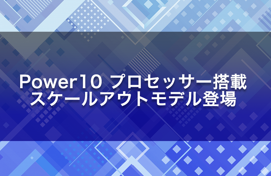 Power10 プロセッサー搭載スケールアウトモデル登場