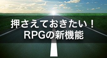 押さえておきたい！RPGの新機能