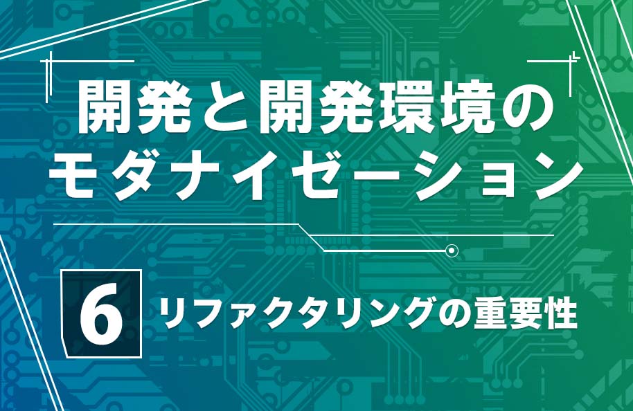 【開発モダナイゼーション】第6回「リファクタリングの重要性」