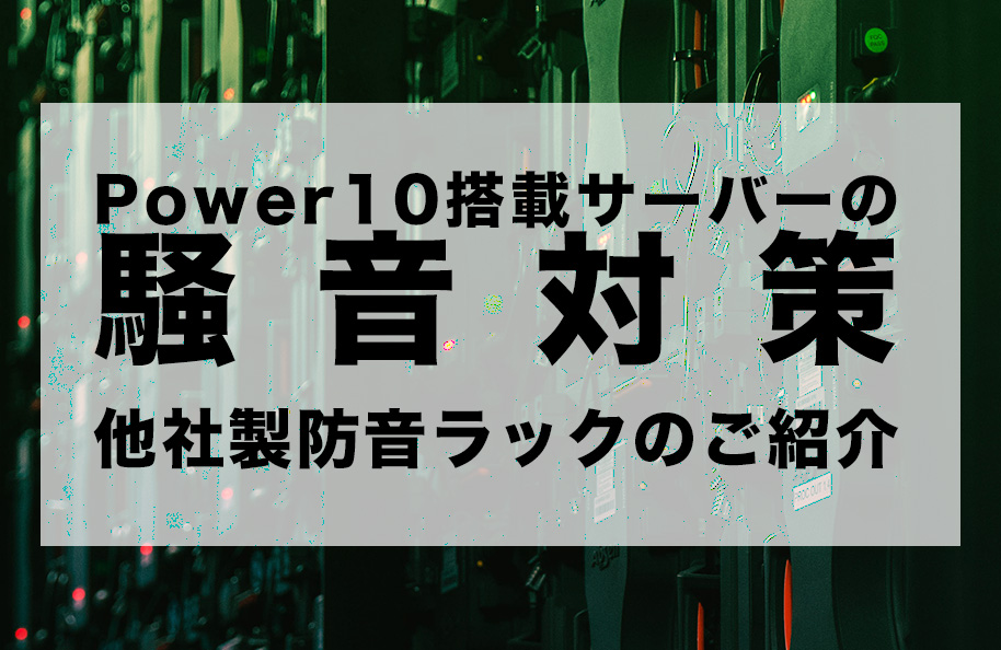 Power10 搭載サーバーの騒音対策～他社製防音ラックのご紹介