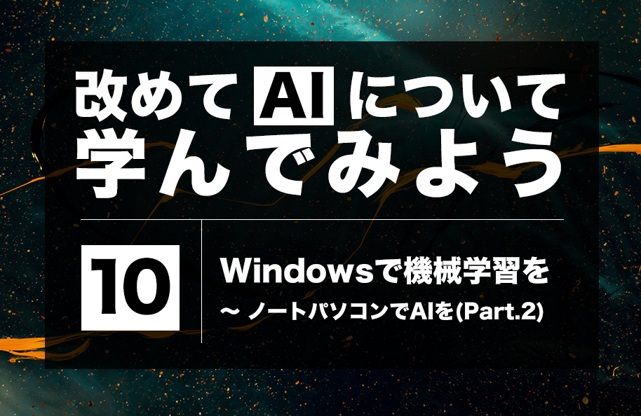 【AI】第10回「Windowsで機械学習を～ノートパソコンでAIを(Part 2)」