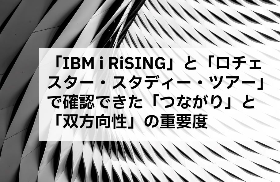 「IBM i RiSING」と「ロチェスター・スタディー・ツアー」で確認できた「つながり」と「双方向性」の重要度