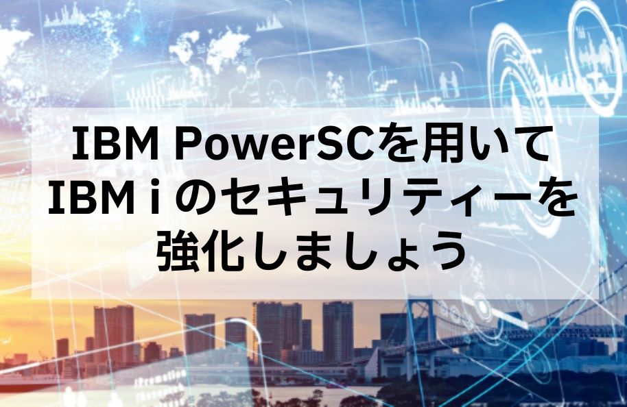 IBM PowerSCを用いてIBM i のセキュリティーを強化しましょう