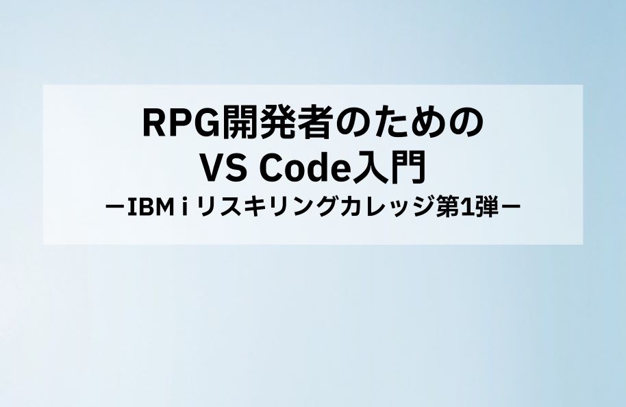 RPG開発者のためのVS Code入門｜IBM i リスキリングカレッジ第1弾