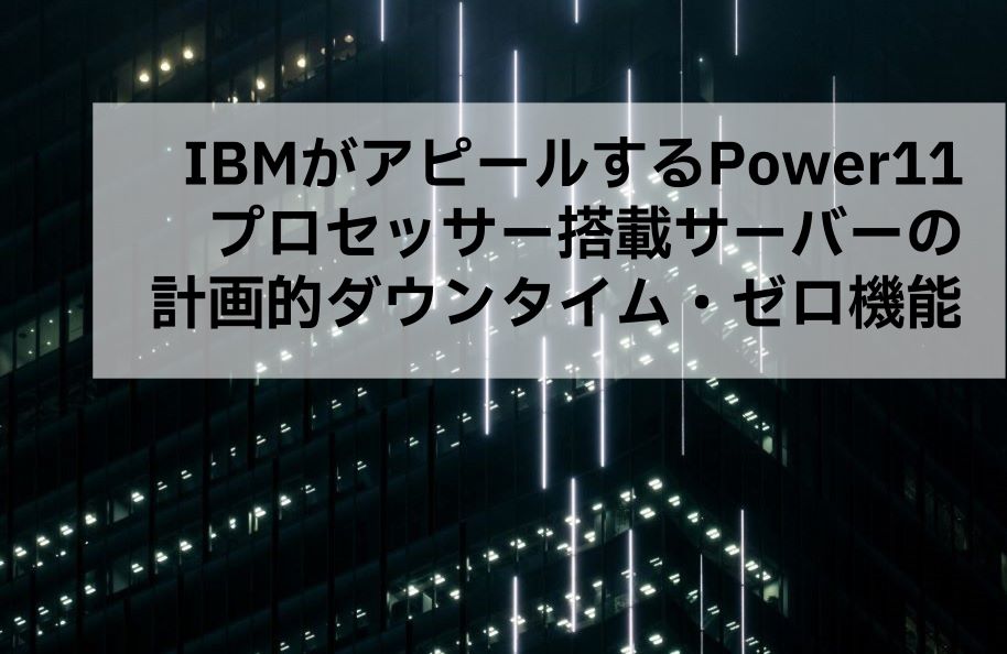 IBMがアピールするPower11プロセッサー搭載サーバーの計画的ダウンタイム・ゼロ機能