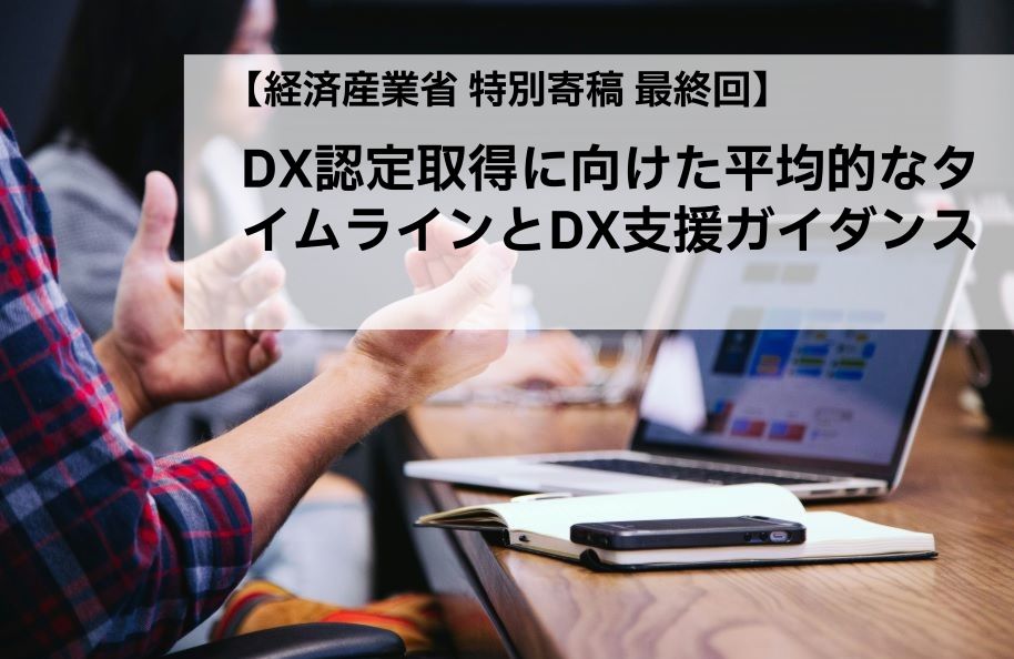 【経済産業省 特別寄稿 最終回】DX認定取得に向けた平均的なタイムラインとDX支援ガイダンス