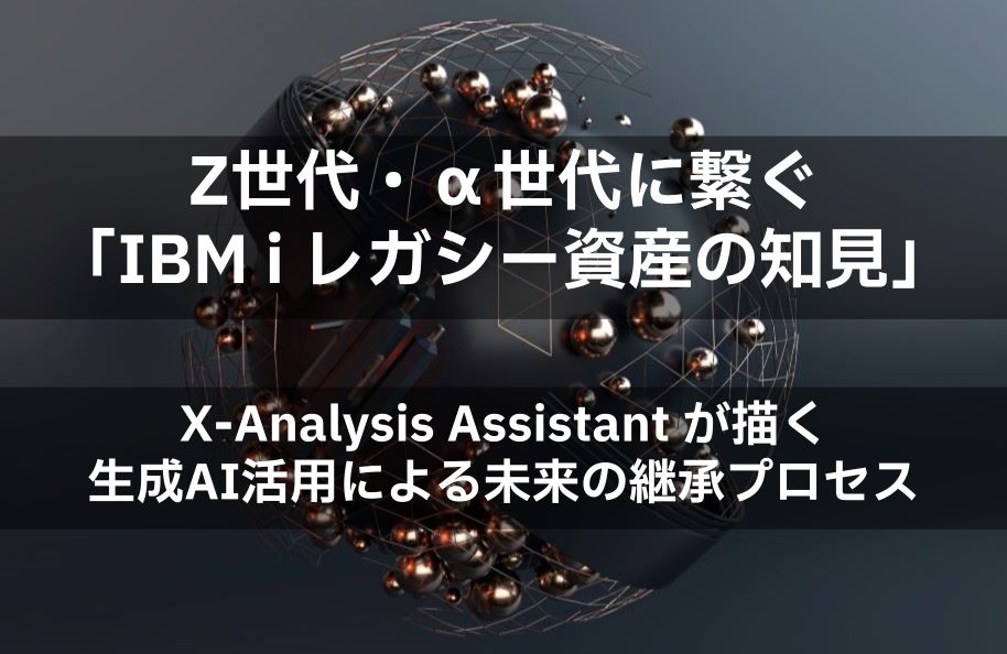 Z世代・α世代に繋ぐ「IBM i レガシー資産の知見」 ～X-Analysis Assistant が描く生成AI活用による未来の継承プロセス～