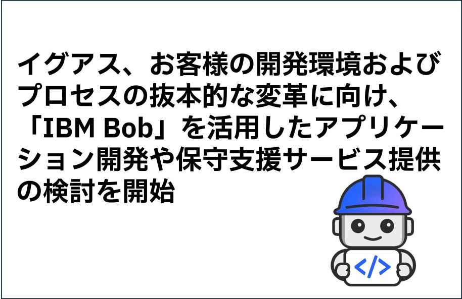 イグアス、お客様の開発環境およびプロセスの抜本的な変革に向け、「IBM Bob」を活用したアプリケーション開発や保守支援サービス提供の検討を開始