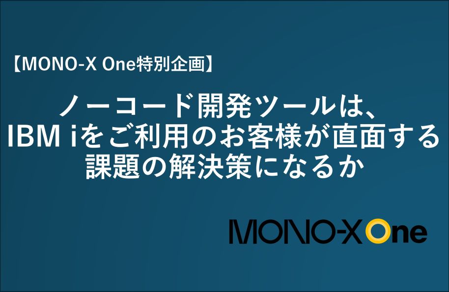 【MONO-X One特別企画】ノーコード開発ツールは、IBM i ユーザーが直面する課題の解決策になるか