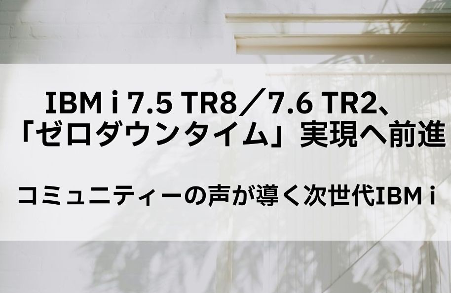 IBM i 7.5 TR8／7.6 TR2、「ゼロダウンタイム」実現へ前進～コミュニティーの声が導く次世代IBM i