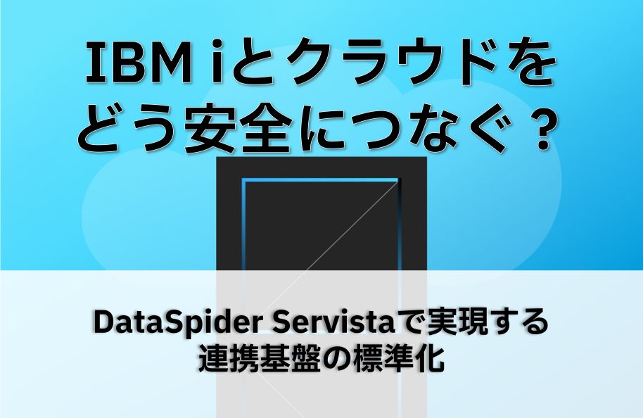 IBM iとクラウドをどう安全につなぐ？<br />DataSpider Servistaで実現する連携基盤の標準化